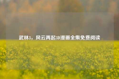 武林3,风云再起3D漫画全集免费阅读