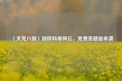 〈天龙八部〉别样科举风云，免费答题器来袭