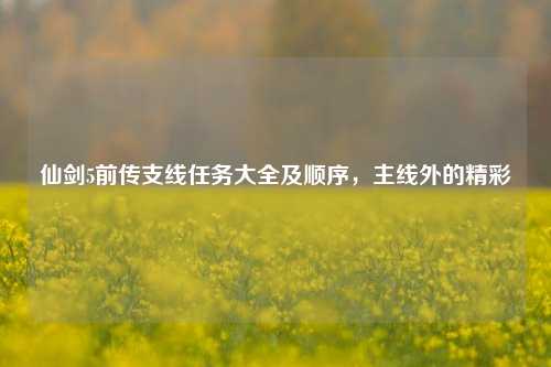 仙剑5前传支线任务大全及顺序,主线外的精彩