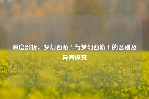 深度剖析,梦幻西游 2 与梦幻西游 1 的区别及异同探究