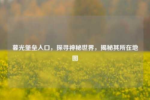 暮光堡垒入口,探寻神秘世界,揭秘其所在地图