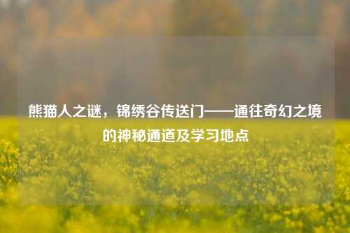 熊猫人之谜,锦绣谷传送门——通往奇幻之境的神秘通道及学习地点