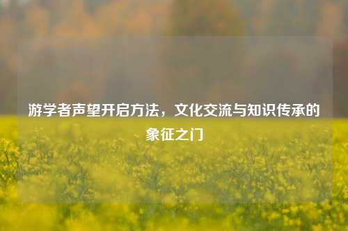 游学者声望开启方法,文化交流与知识传承的象征之门