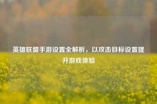 英雄联盟手游设置全解析,以攻击目标设置提升游戏体验