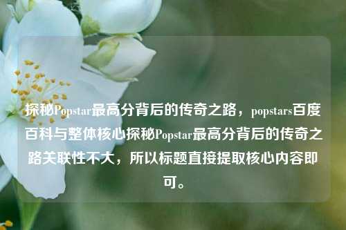 探秘Popstar最高分背后的传奇之路，popstars百度百科与整体核心探秘Popstar最高分背后的传奇之路关联性不大，所以标题直接提取核心内容即可。
