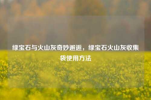 绿宝石与火山灰奇妙邂逅,绿宝石火山灰收集袋使用方法