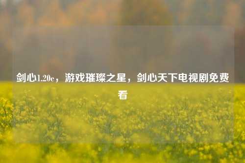 剑心1.20e,游戏璀璨之星,剑心天下电视剧免费看