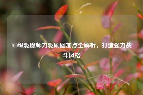 100级驱魔师力驱刷图加点全解析,打造强力战斗风格