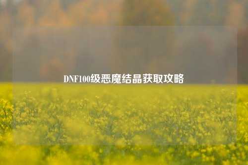 DNF100级恶魔结晶获取攻略