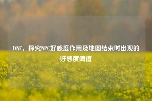DNF,探究NPC好感度作用及地图结束时出现的好感度阈值