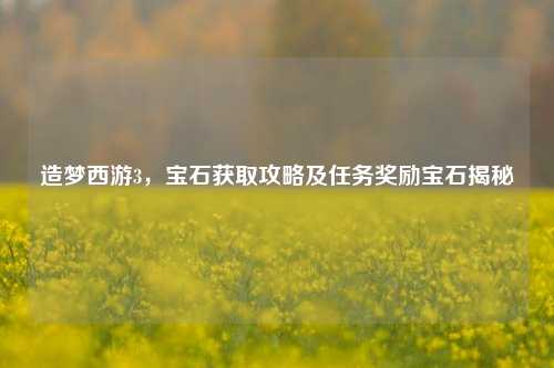 造梦西游3,宝石获取攻略及任务奖励宝石揭秘