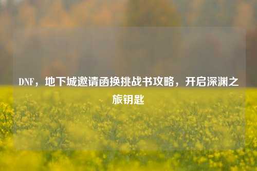 DNF,地下城邀请函换挑战书攻略,开启深渊之旅钥匙