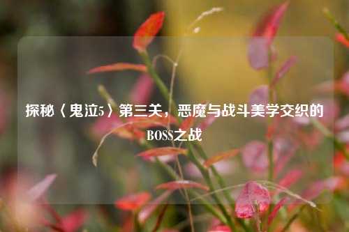 探秘〈鬼泣5〉第三关,恶魔与战斗美学交织的BOSS之战
