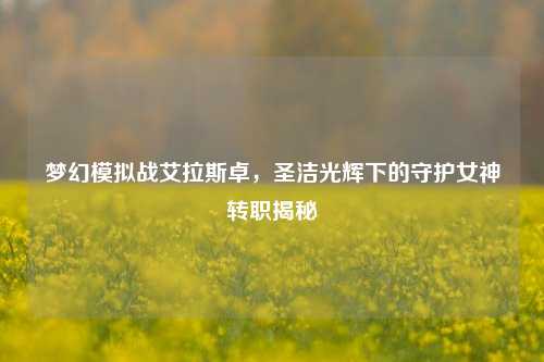 梦幻模拟战艾拉斯卓,圣洁光辉下的守护女神转职揭秘