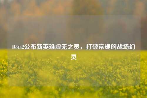 Dota2公布新英雄虚无之灵，打破常规的战场幻灵