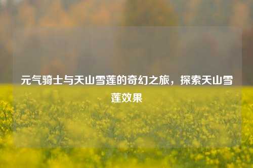 元气骑士与天山雪莲的奇幻之旅，探索天山雪莲效果