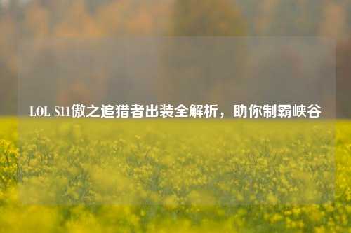 LOL S11傲之追猎者出装全解析，助你制霸峡谷