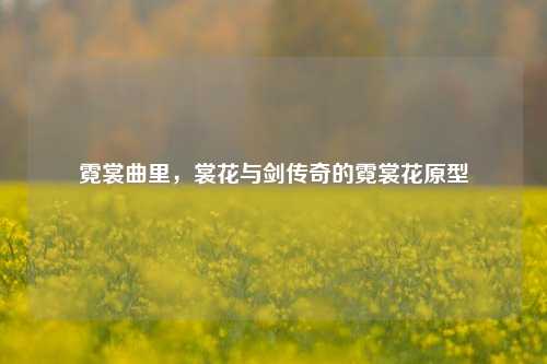 霓裳曲里，裳花与剑传奇的霓裳花原型