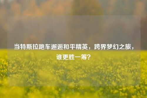 当特斯拉跑车邂逅和平精英，跨界梦幻之旅，谁更胜一筹？