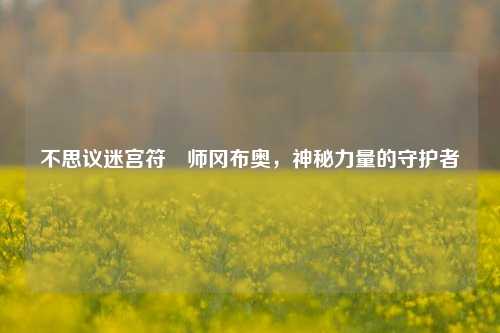 不思议迷宫符箓师冈布奥,神秘力量的守护者