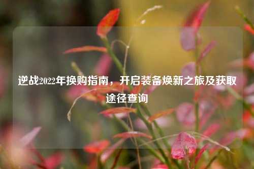 逆战2022年换购指南,开启装备焕新之旅及获取途径查询