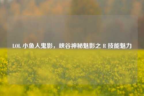 LOL 小鱼人鬼影,峡谷神秘魅影之 R 技能魅力