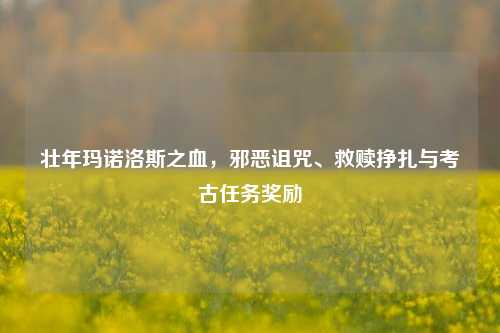 壮年玛诺洛斯之血,邪恶诅咒、救赎挣扎与考古任务奖励