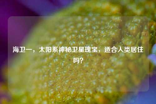 海卫一,太阳系神秘卫星瑰宝,适合人类居住吗?